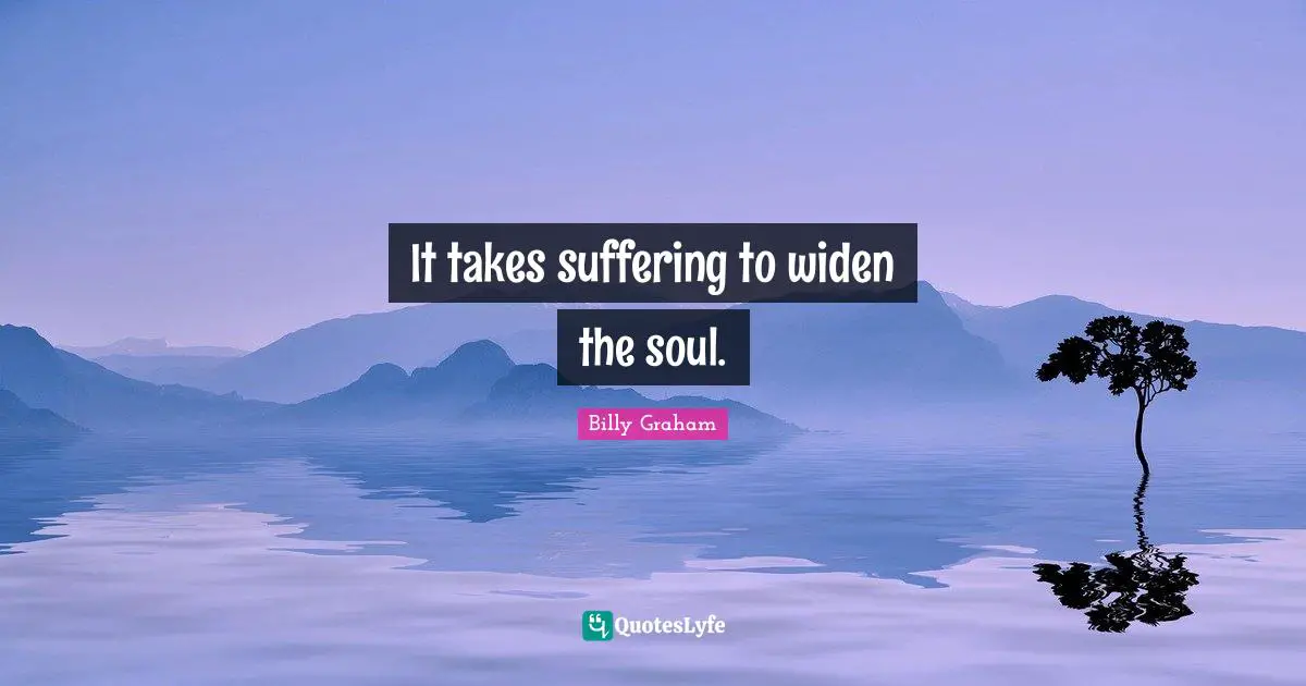 It takes suffering to widen the soul.