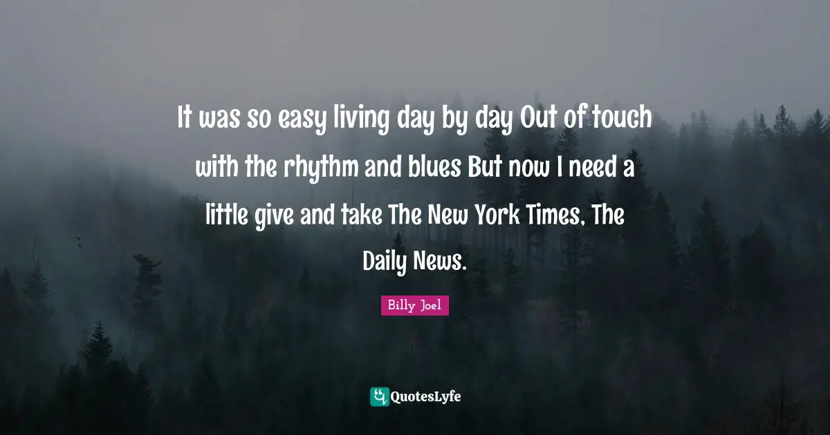 It was so easy living day by day Out of touch with the rhythm and blues But now I need a little give and take The New York Times, The Daily News.