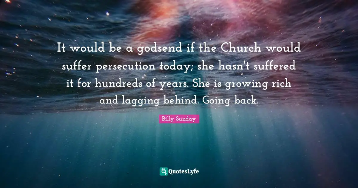 It would be a godsend if the Church would suffer persecution today; she hasn't suffered it for hundreds of years. She is growing rich and lagging behind. Going back.