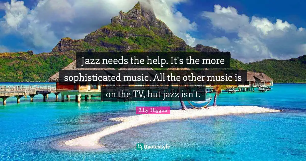 Jazz needs the help. It's the more sophisticated music. All the other music is on the TV, but jazz isn't.