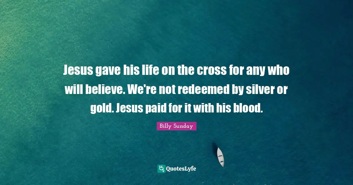 Redeemed Quotes: "Jesus gave his life on the cross for any who will believe. We're not redeemed by silver or gold. Jesus paid for it with his blood."