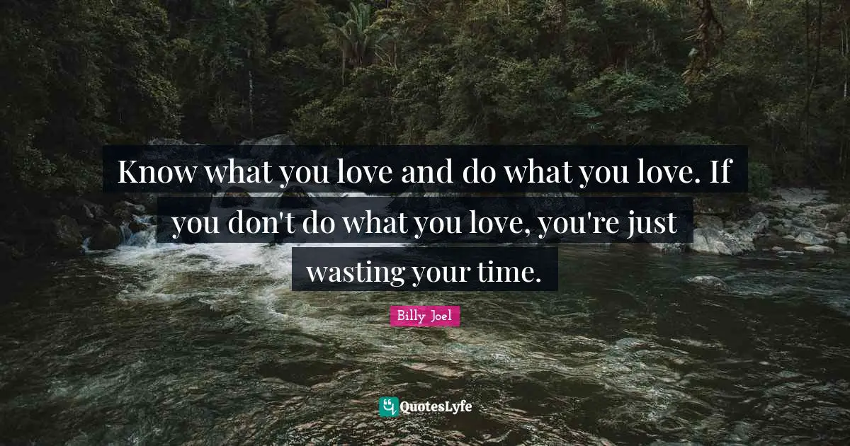 Know what you love and do what you love. If you don't do what you love, you're just wasting your time.