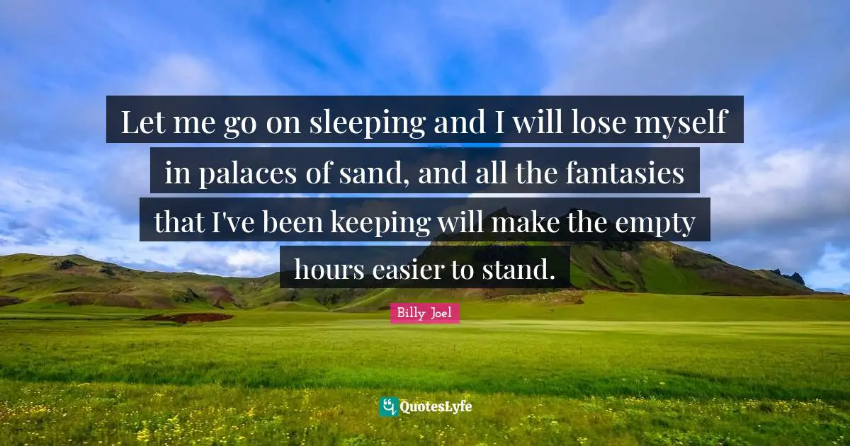 Let me go on sleeping and I will lose myself in palaces of sand, and all the fantasies that I've been keeping will make the empty hours easier to stand.