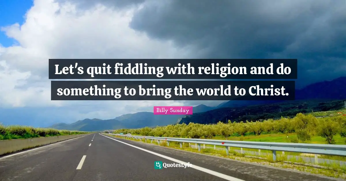 Let's quit fiddling with religion and do something to bring the world to Christ.