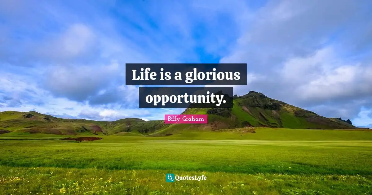Life is a glorious opportunity.