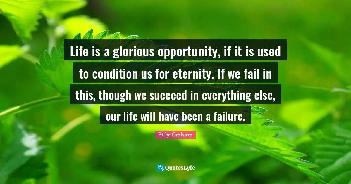 Life is a glorious opportunity, if it is used to condition us for eternity. If we fail in this, though we succeed in everything else, our life will have been a failure.