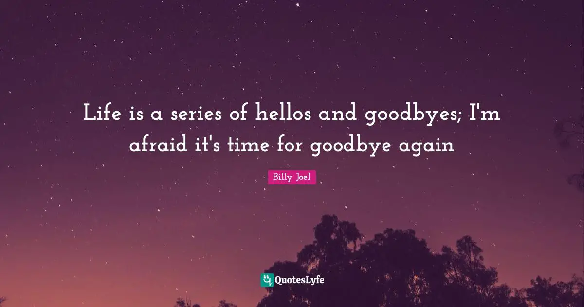 Life is a series of hellos and goodbyes; I'm afraid it's time for goodbye again