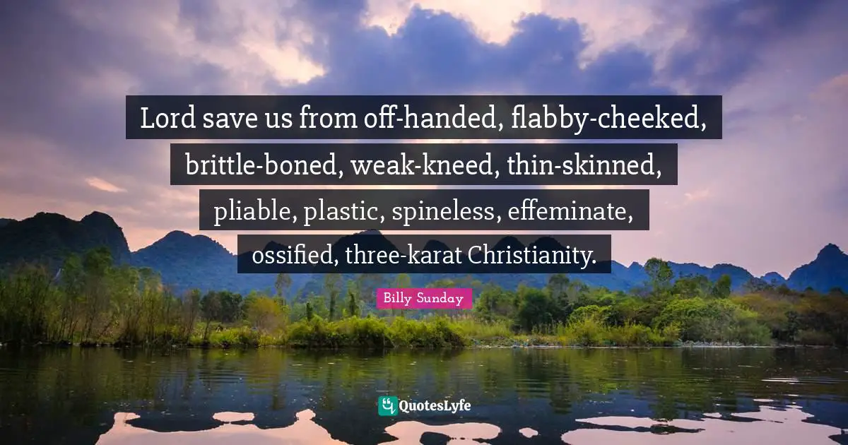 Plastic Quotes: "Lord save us from off-handed, flabby-cheeked, brittle-boned, weak-kneed, thin-skinned, pliable, plastic, spineless, effeminate, ossified, three-karat Christianity."