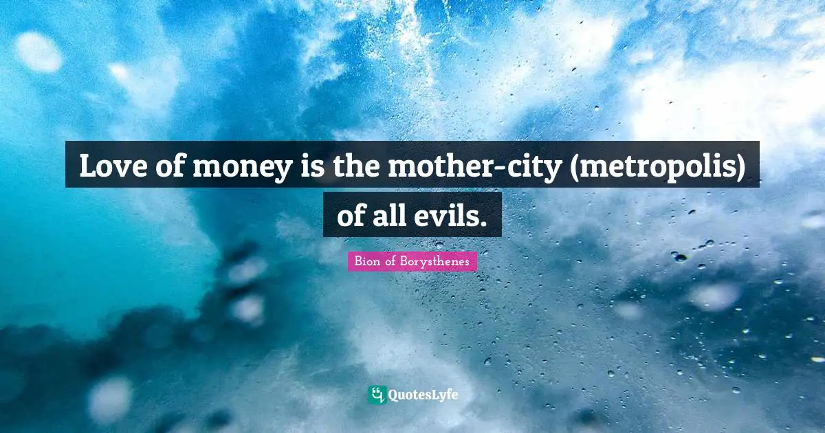 Love of money is the mother-city (metropolis) of all evils.