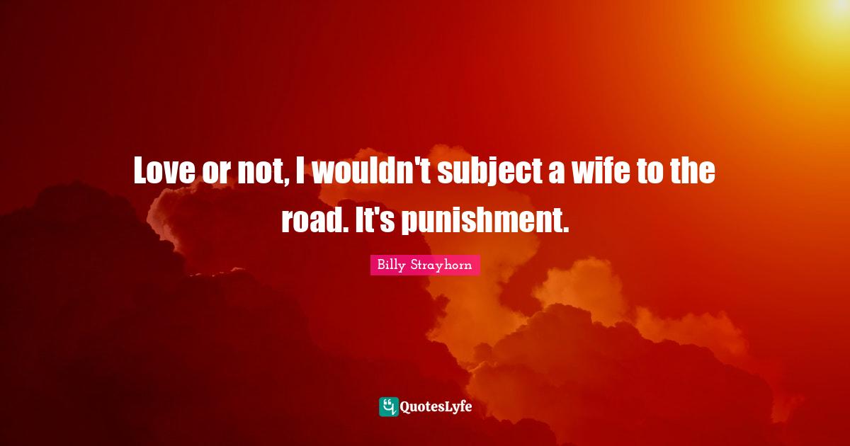 Love or not, I wouldn't subject a wife to the road. It's punishment.