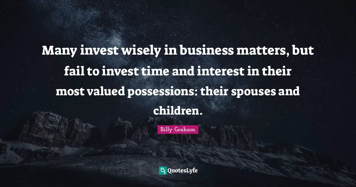 Many invest wisely in business matters, but fail to invest time and interest in their most valued possessions: their spouses and children.