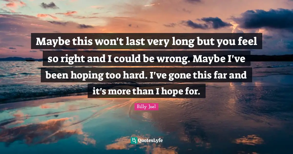 Maybe this won't last very long but you feel so right and I could be wrong. Maybe I've been hoping too hard. I've gone this far and it's more than I hope for.