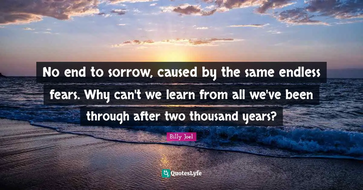 No end to sorrow, caused by the same endless fears. Why can't we learn from all we've been through after two thousand years?