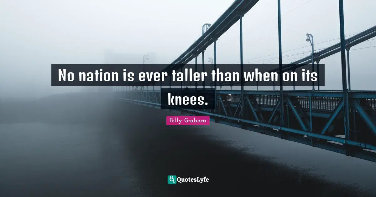 No nation is ever taller than when on its knees.