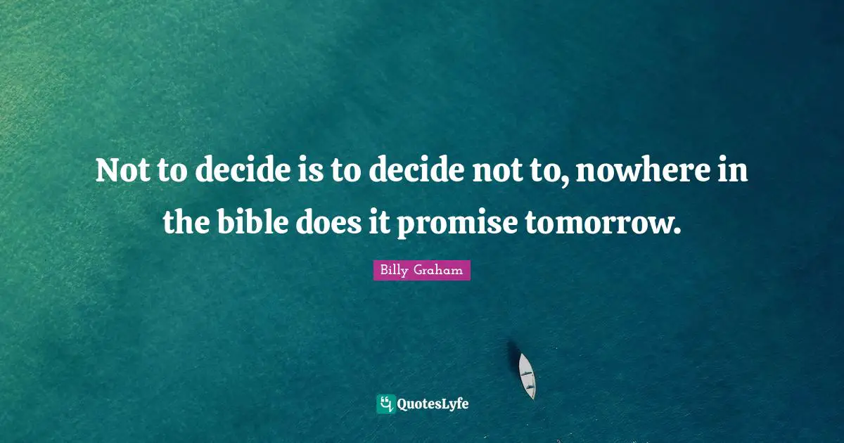Not to decide is to decide not to, nowhere in the bible does it promise tomorrow.