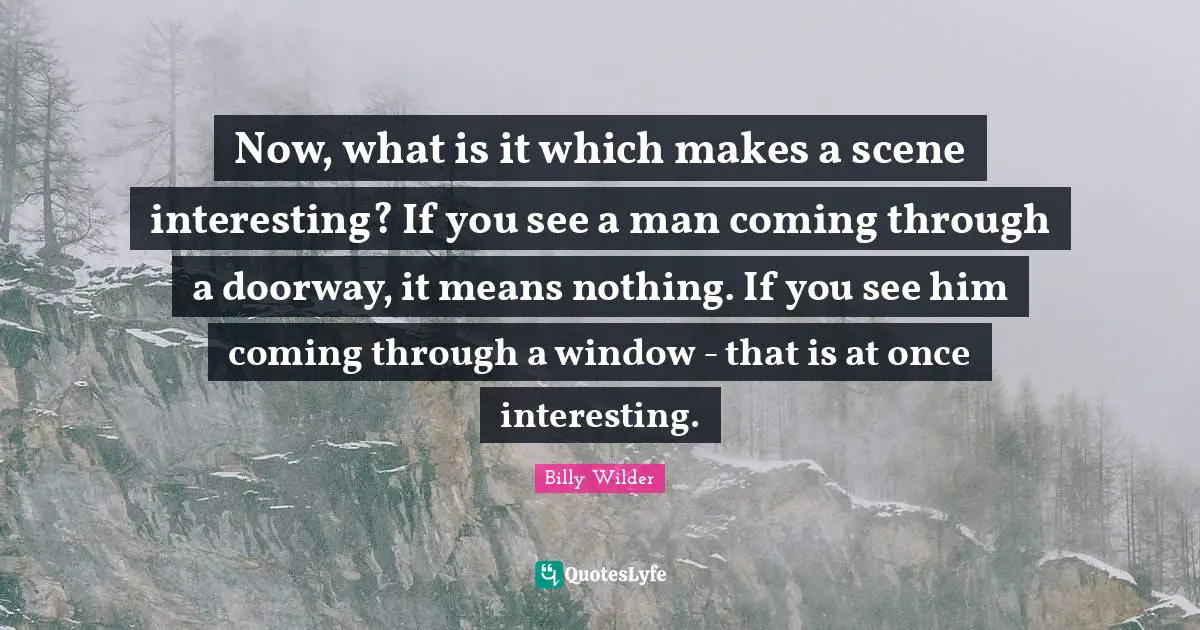 Now, what is it which makes a scene interesting? If you see a man coming through a doorway, it means nothing. If you see him coming through a window - that is at once interesting.