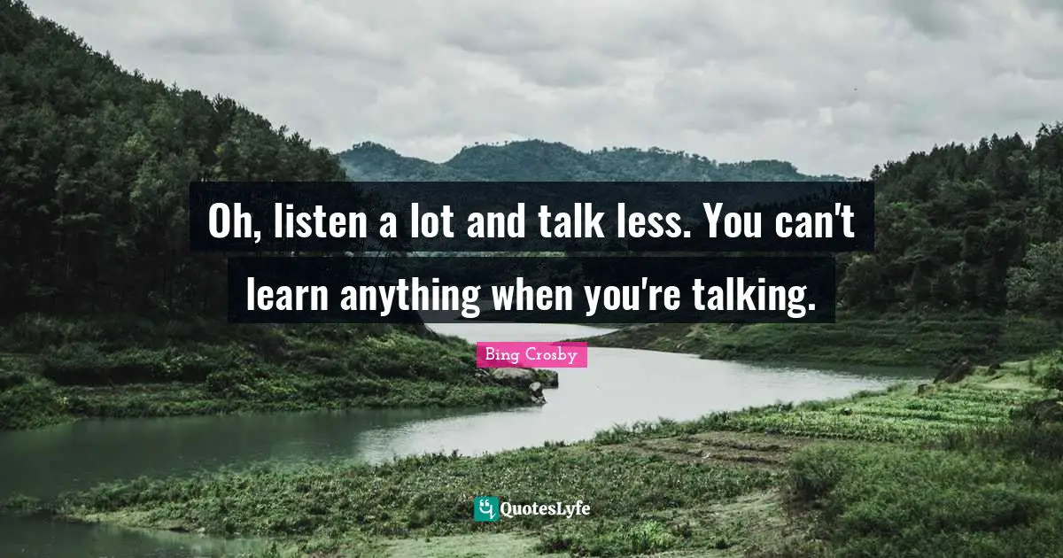 Oh, listen a lot and talk less. You can't learn anything when you're talking.