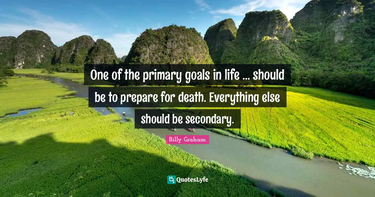 One of the primary goals in life ... should be to prepare for death. Everything else should be secondary.