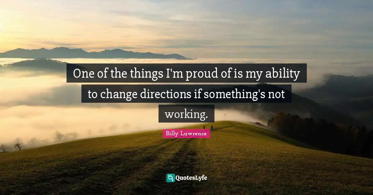 One of the things I'm proud of is my ability to change directions if something's not working.