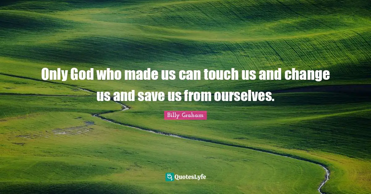 Only God who made us can touch us and change us and save us from ourselves.
