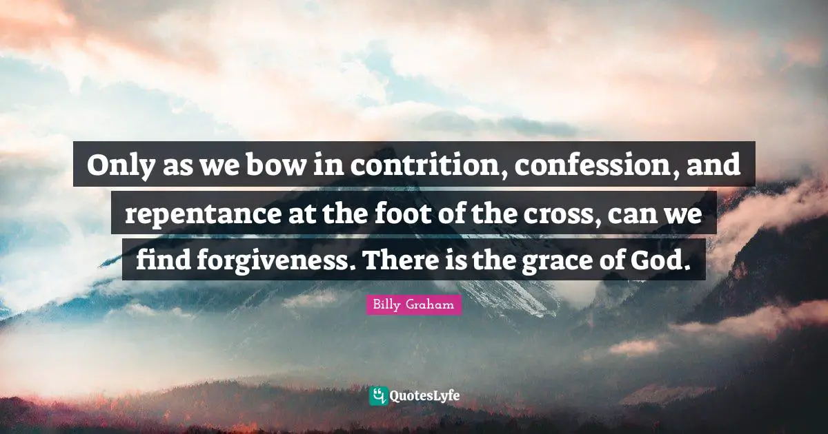 Only as we bow in contrition, confession, and repentance at the foot of the cross, can we find forgiveness. There is the grace of God.