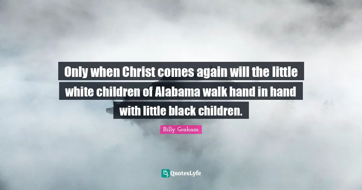 Only when Christ comes again will the little white children of Alabama walk hand in hand with little black children.