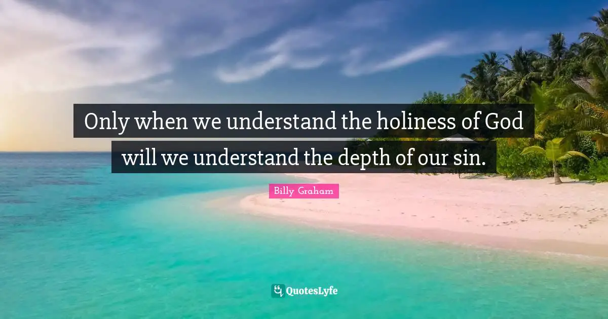 Only when we understand the holiness of God will we understand the depth of our sin.