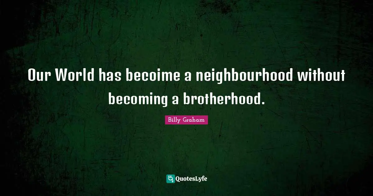 Our World has becoime a neighbourhood without becoming a brotherhood.