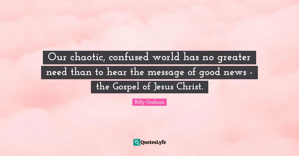 Our chaotic, confused world has no greater need than to hear the message of good news - the Gospel of Jesus Christ.
