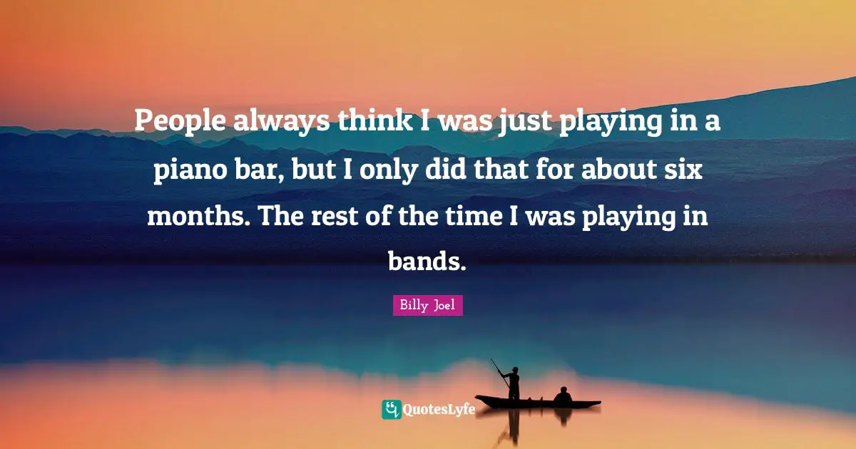 People always think I was just playing in a piano bar, but I only did that for about six months. The rest of the time I was playing in bands.
