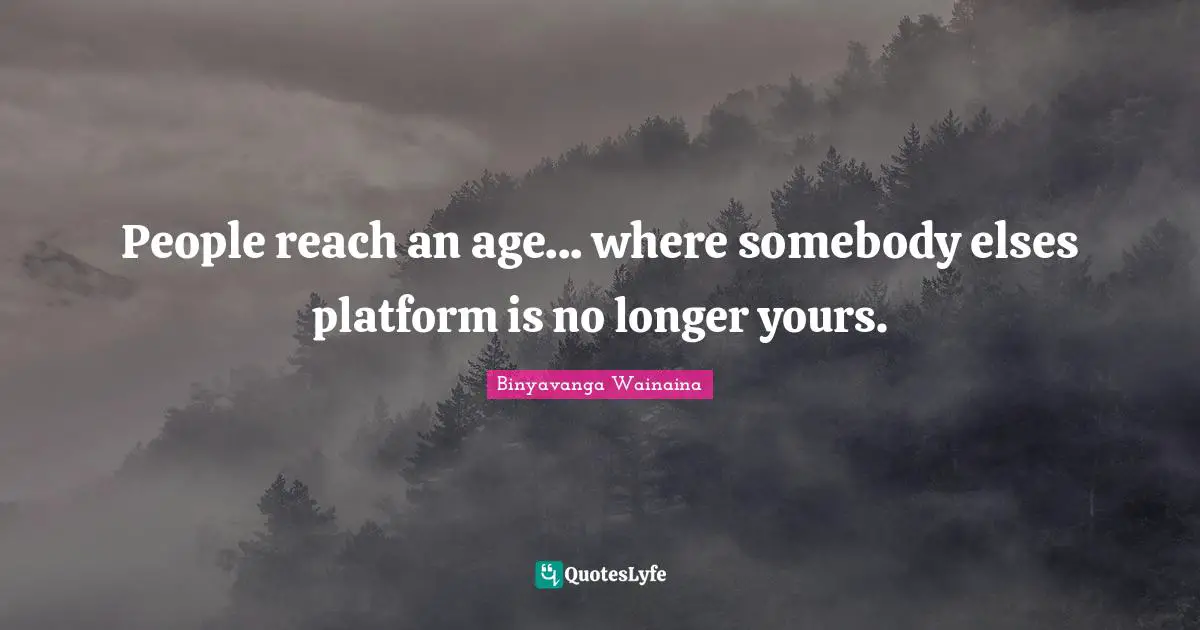 People reach an age... where somebody elses platform is no longer yours.