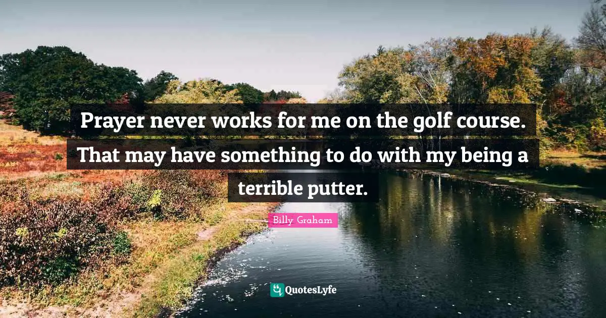 Prayer never works for me on the golf course. That may have something to do with my being a terrible putter.