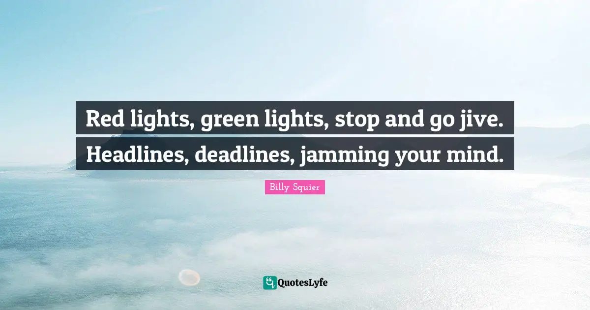 Red lights, green lights, stop and go jive. Headlines, deadlines, jamming your mind.
