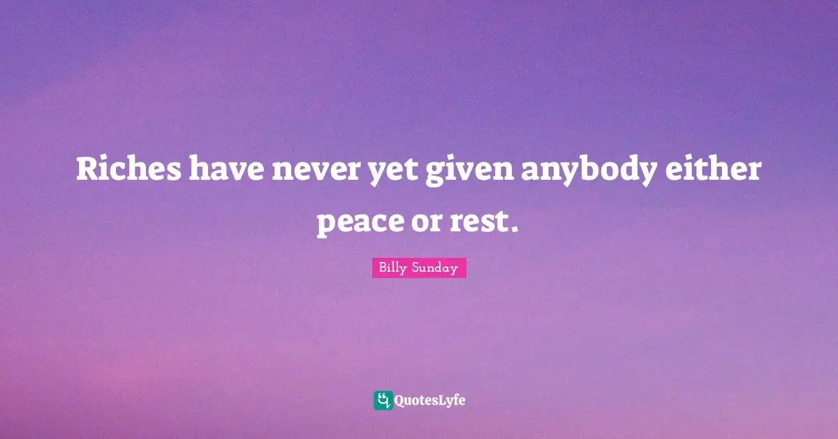 Riches have never yet given anybody either peace or rest.