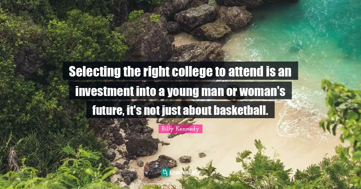 Selecting the right college to attend is an investment into a young man or woman's future, it's not just about basketball.