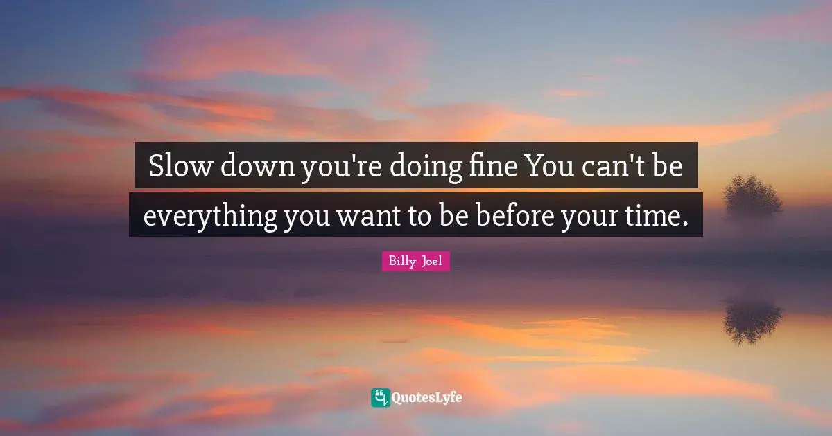 Slow down you're doing fine You can't be everything you want to be before your time.