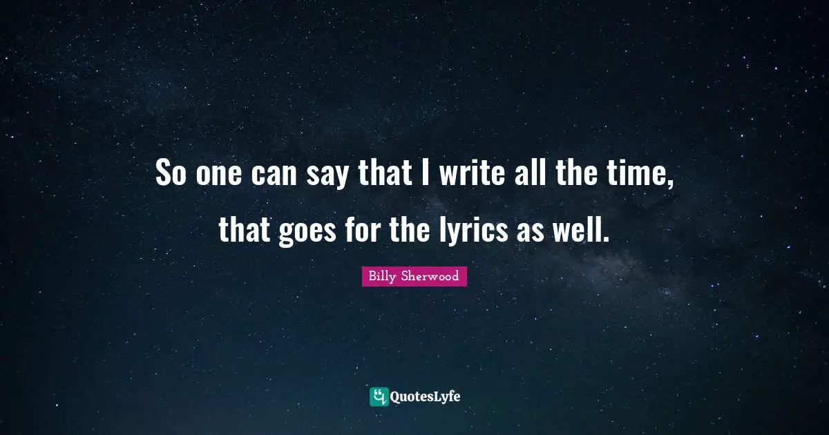 So one can say that I write all the time, that goes for the lyrics as well.