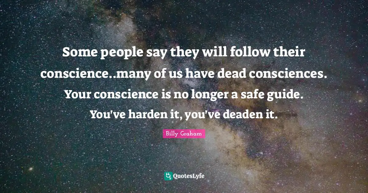 Some people say they will follow their conscience..many of us have dead consciences. Your conscience is no longer a safe guide. You've harden it, you've deaden it.