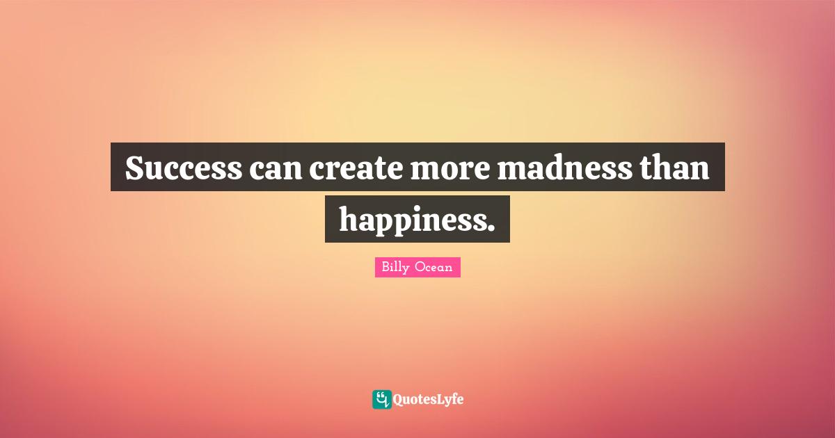 Success can create more madness than happiness.