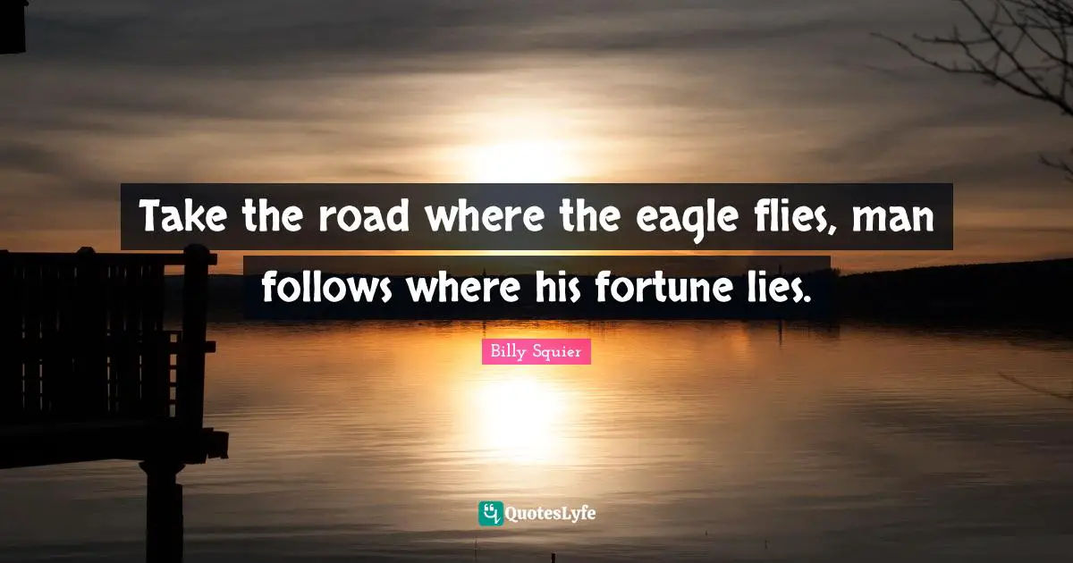 Take the road where the eagle flies, man follows where his fortune lies.