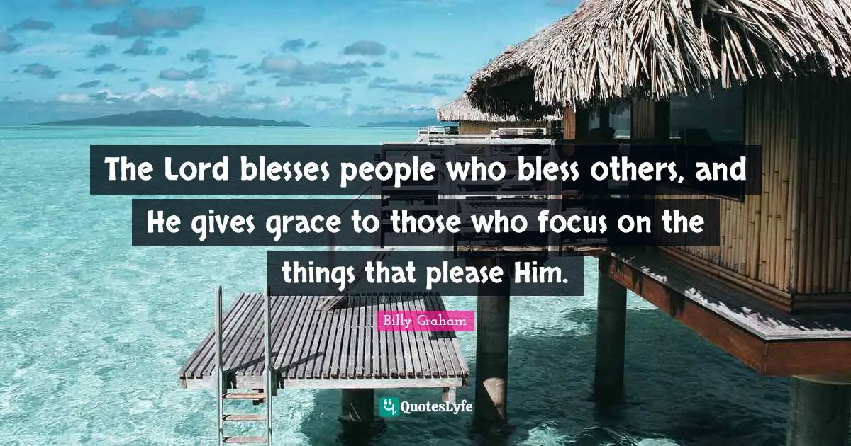 The Lord blesses people who bless others, and He gives grace to those who focus on the things that please Him.