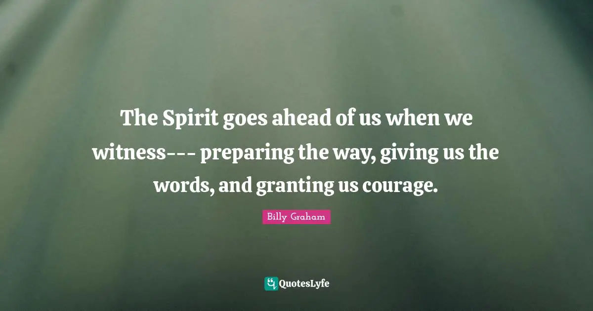 The Spirit goes ahead of us when we witness--- preparing the way, giving us the words, and granting us courage.