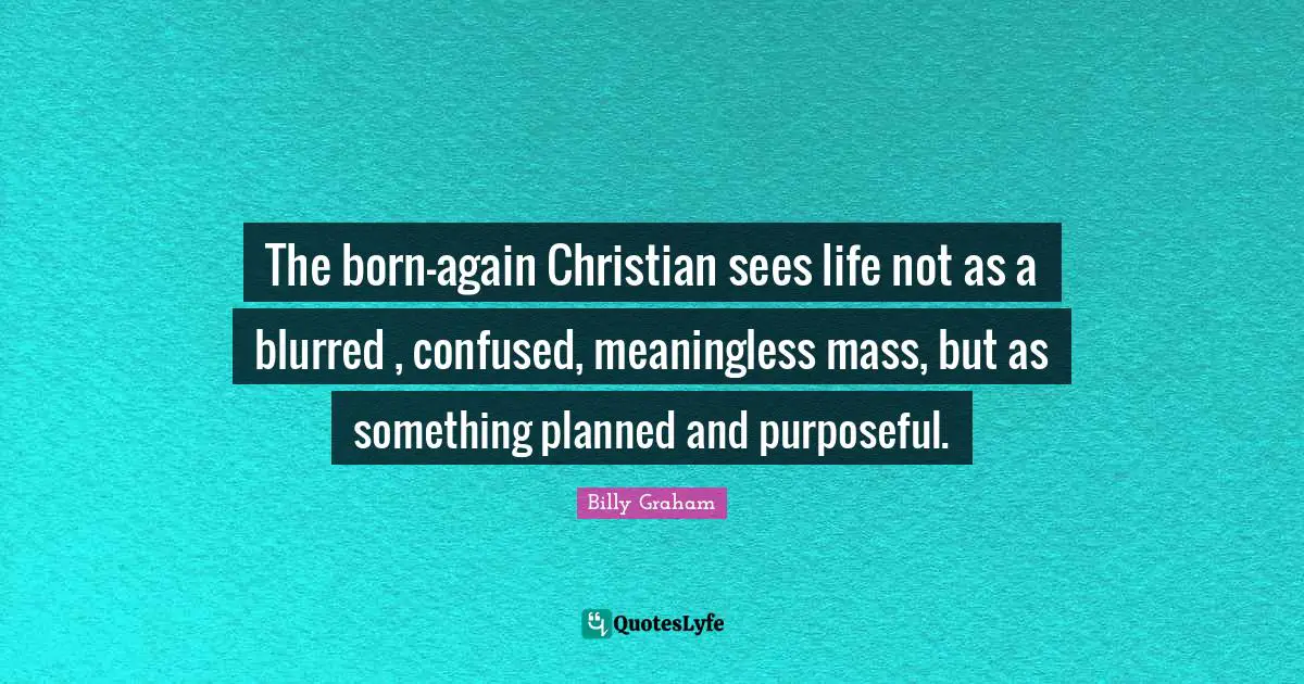 The born-again Christian sees life not as a blurred , confused, meaningless mass, but as something planned and purposeful.