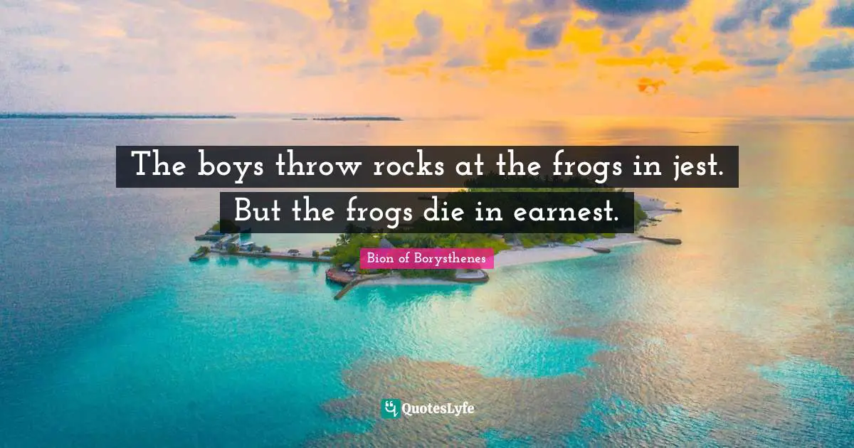 Frogs Quotes: "The boys throw rocks at the frogs in jest. But the frogs die in earnest."