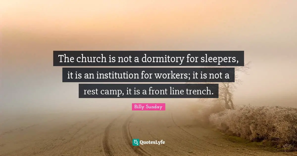 The church is not a dormitory for sleepers, it is an institution for workers; it is not a rest camp, it is a front line trench.