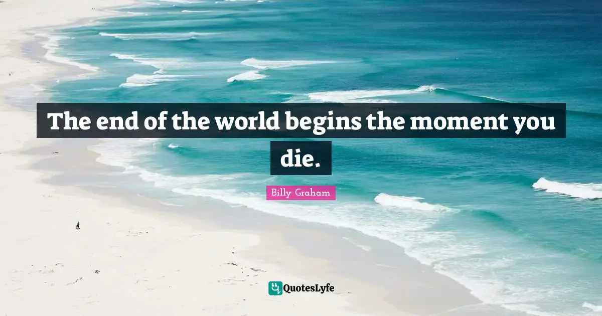 The end of the world begins the moment you die.