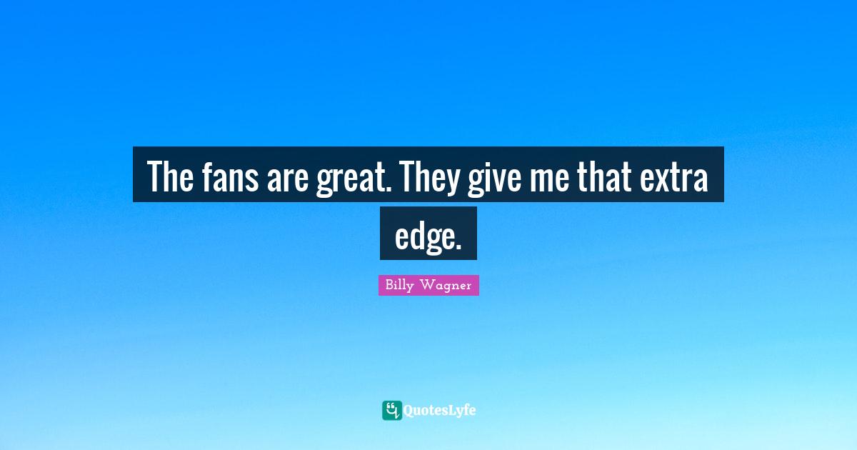 The fans are great. They give me that extra edge.