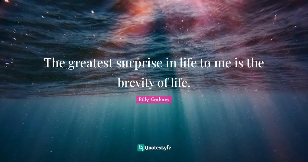 The greatest surprise in life to me is the brevity of life.
