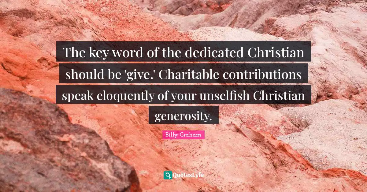 The key word of the dedicated Christian should be 'give.' Charitable contributions speak eloquently of your unselfish Christian generosity.