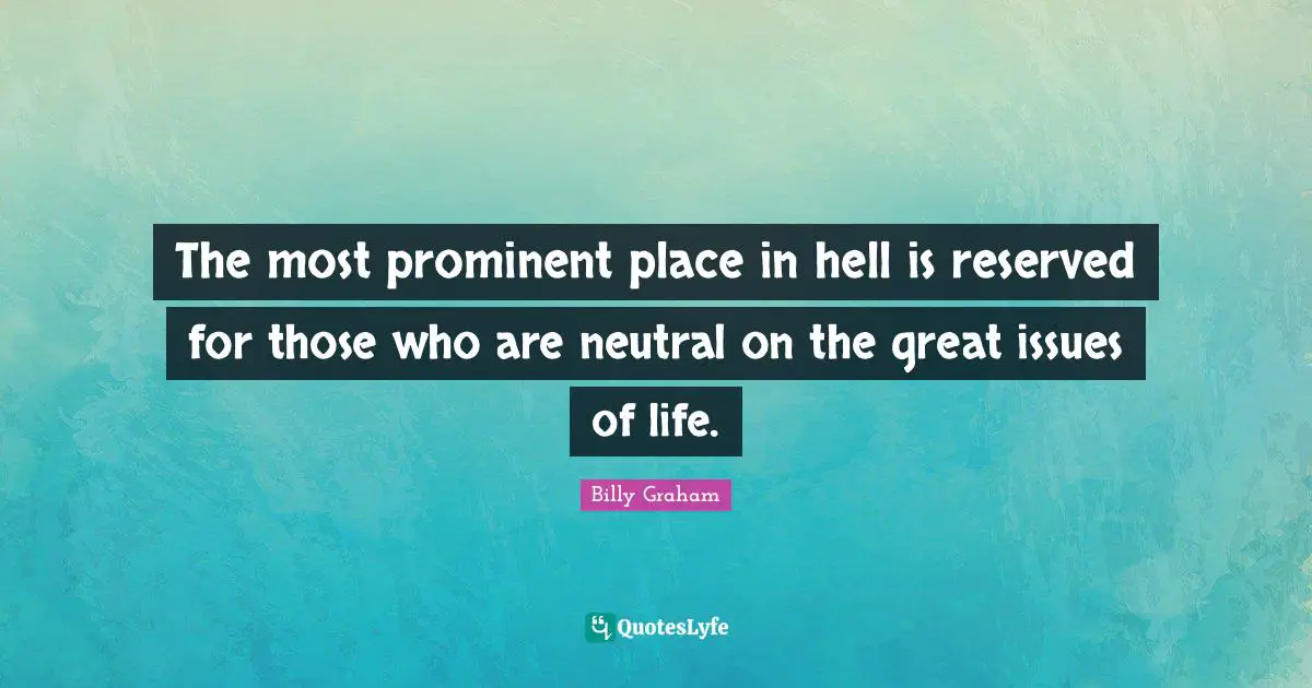 The most prominent place in hell is reserved for those who are neutral on the great issues of life.
